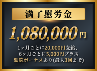 満了慰労金 1,080,000円 1ヶ月ごとに20,000円支給 6ヶ月ごとに5,000円プラス 勤続ボーナスあり(最大3回まで)