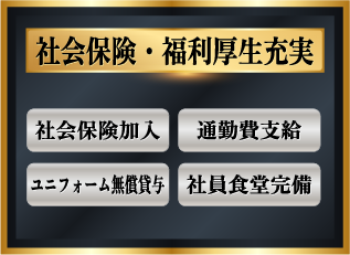 社会保険 福利厚生充実 社会保険加入、通勤費支給、ユニフォーム無償貸与 社員食堂完備