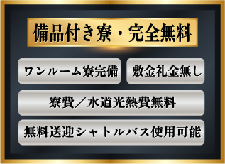 備品付き寮 完全無料 ワンルーム寮完備 寮費／水道光熱費無料 敷金礼金無し 無料送迎シャトルバス使用可能