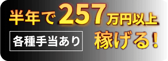 半年で257万円以上稼げる！ 各種手当あり